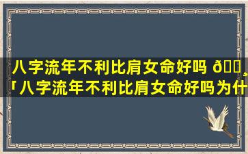 八字流年不利比肩女命好吗 🌸 「八字流年不利比肩女命好吗为什么」
